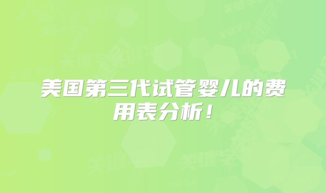 美国第三代试管婴儿的费用表分析！