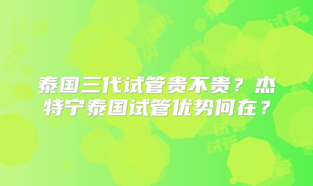 泰国三代试管贵不贵？杰特宁泰国试管优势何在？