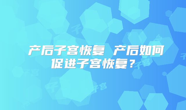 产后子宫恢复 产后如何促进子宫恢复?