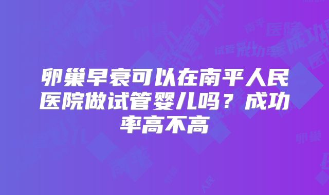 卵巢早衰可以在南平人民医院做试管婴儿吗？成功率高不高