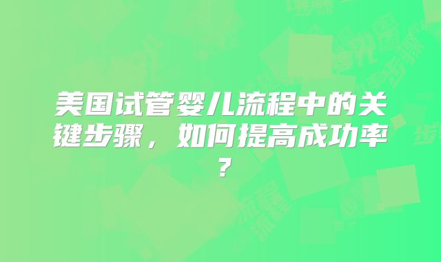 美国试管婴儿流程中的关键步骤，如何提高成功率？