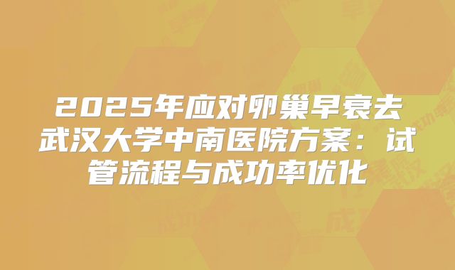2025年应对卵巢早衰去武汉大学中南医院方案:试管流程与成功率优化