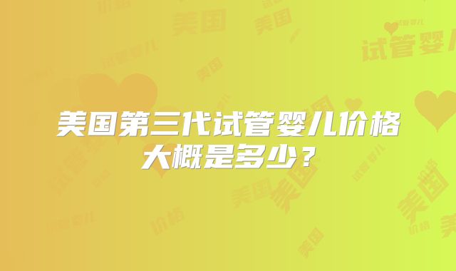 美国第三代试管婴儿价格大概是多少？