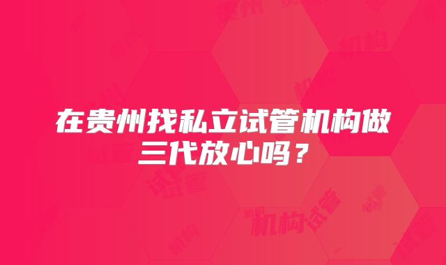 在贵州找私立试管机构做三代放心吗？