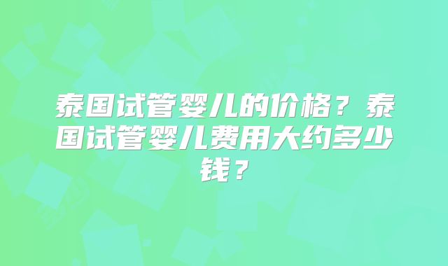 泰国试管婴儿的价格？泰国试管婴儿费用大约多少钱？