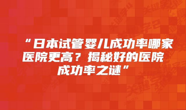 “日本试管婴儿成功率哪家医院更高？揭秘好的医院成功率之谜”