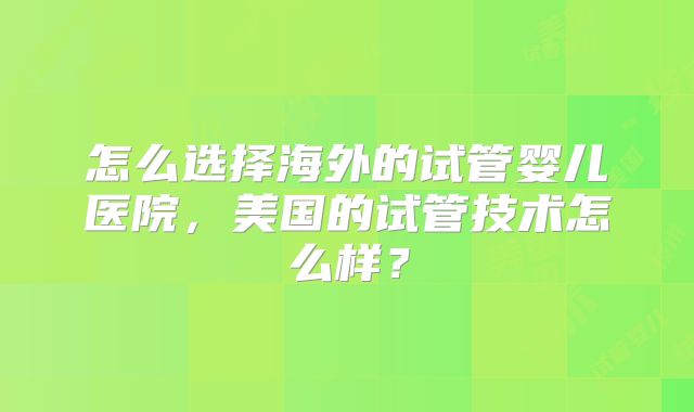 怎么选择海外的试管婴儿医院，美国的试管技术怎么样？