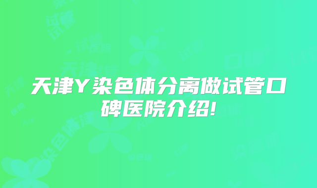 天津Y染色体分离做试管口碑医院介绍!