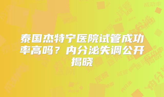 泰国杰特宁医院试管成功率高吗？内分泌失调公开揭晓
