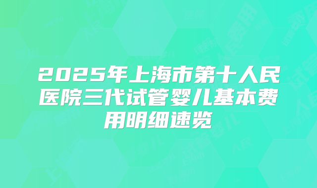 2025年上海市第十人民医院三代试管婴儿基本费用明细速览