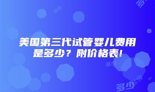 美国第三代试管婴儿费用是多少？附价格表!