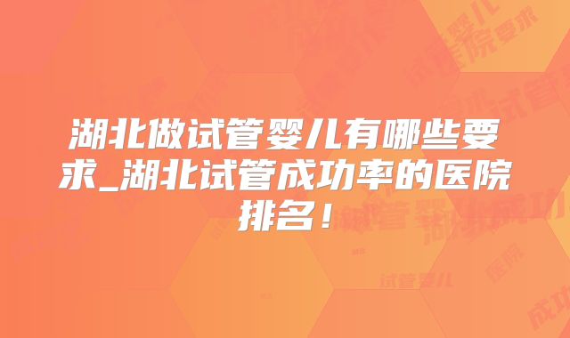 湖北做试管婴儿有哪些要求_湖北试管成功率的医院排名！