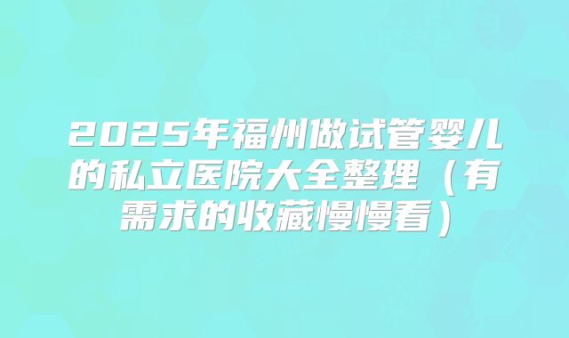 2025年福州做试管婴儿的私立医院大全整理（有需求的收藏慢慢看）