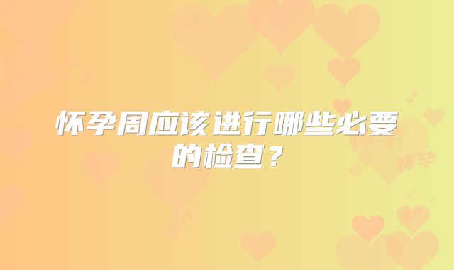 怀孕周应该进行哪些必要的检查？