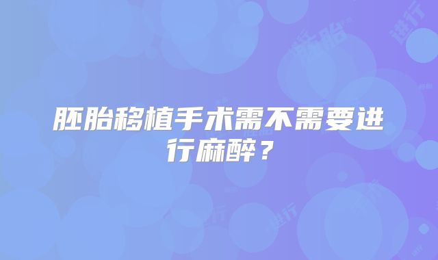 胚胎移植手术需不需要进行麻醉?