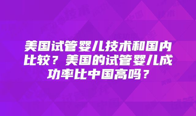 美国试管婴儿技术和国内比较？美国的试管婴儿成功率比中国高吗？