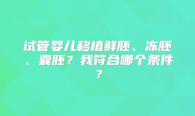 试管婴儿移植鲜胚、冻胚、囊胚？我符合哪个条件？