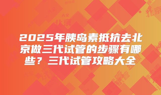 2025年胰岛素抵抗去北京做三代试管的步骤有哪些？三代试管攻略大全
