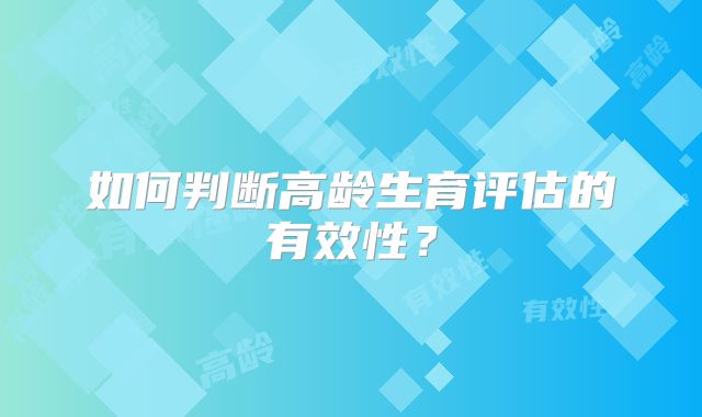 如何判断高龄生育评估的有效性？