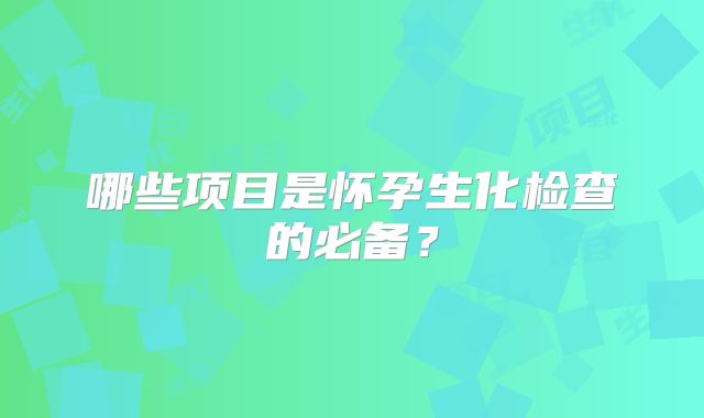 哪些项目是怀孕生化检查的必备？