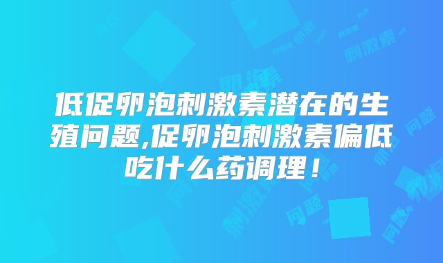 低促卵泡刺激素潜在的生殖问题,促卵泡刺激素偏低吃什么药调理!