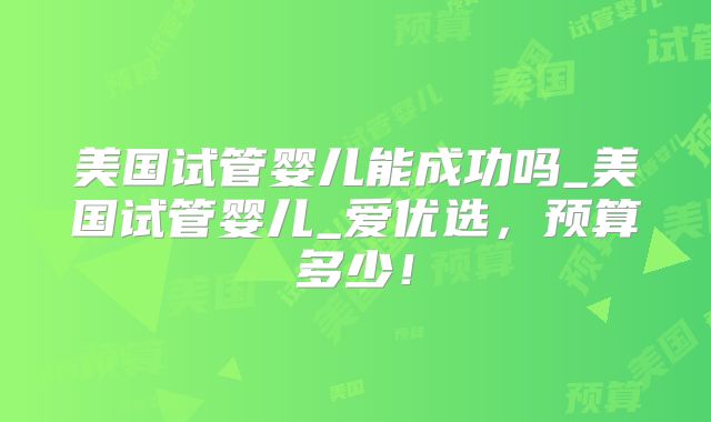 美国试管婴儿能成功吗_美国试管婴儿_爱优选，预算多少！