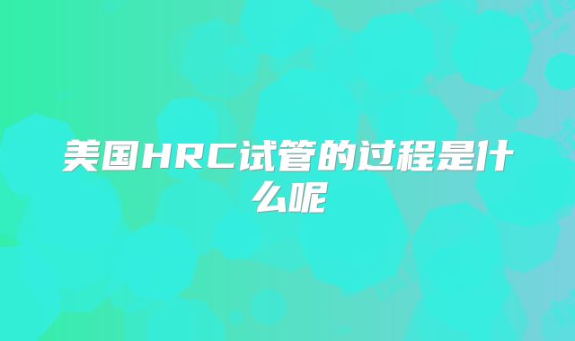 美国HRC试管的过程是什么呢