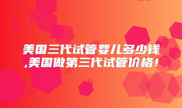 美国三代试管婴儿多少钱,美国做第三代试管价格！