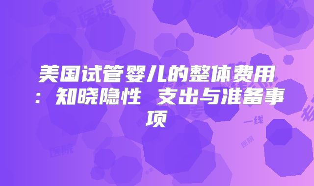美国试管婴儿的整体费用：知晓隐性 支出与准备事项