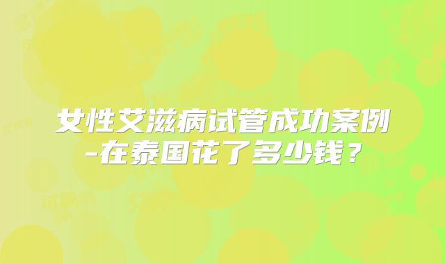 女性艾滋病试管成功案例-在泰国花了多少钱?