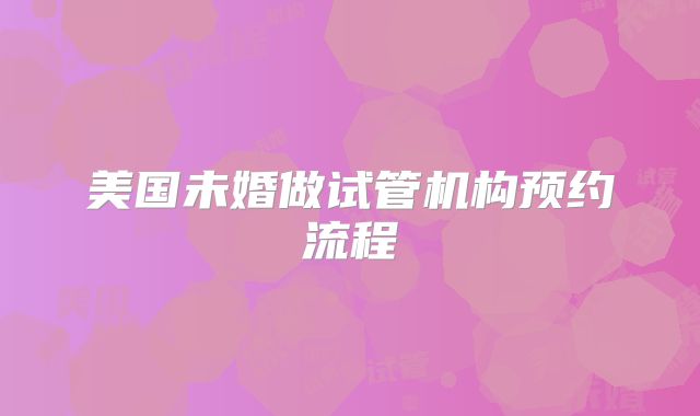 美国未婚做试管机构预约流程