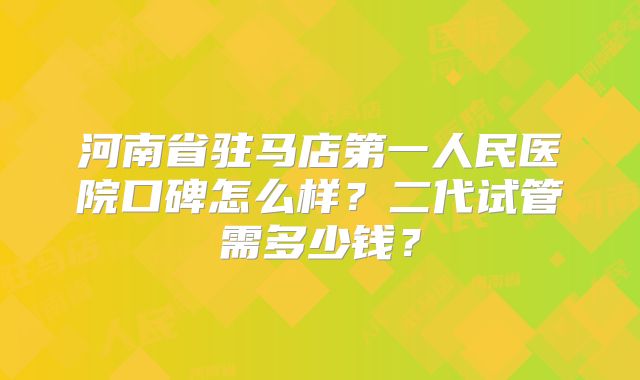 河南省驻马店第一人民医院口碑怎么样？二代试管需多少钱？