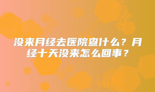 没来月经去医院查什么？月经十天没来怎么回事？