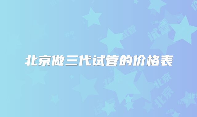 北京做三代试管的价格表