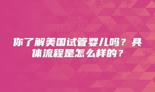 你了解美国试管婴儿吗？具体流程是怎么样的？