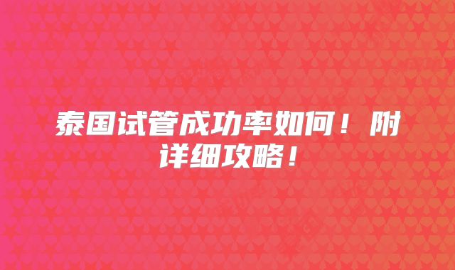 泰国试管成功率如何!附详细攻略!