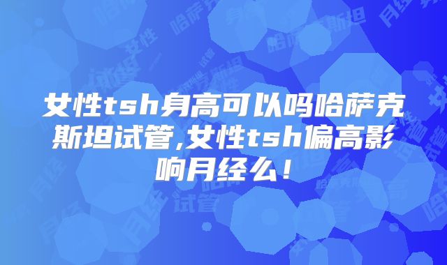 女性tsh身高可以吗哈萨克斯坦试管,女性tsh偏高影响月经么！