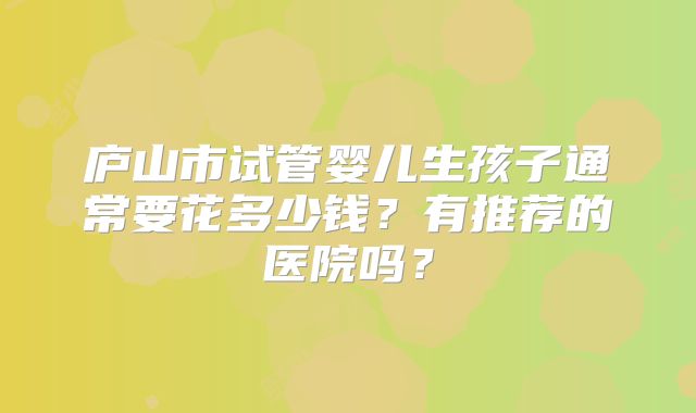 庐山市试管婴儿生孩子通常要花多少钱？有推荐的医院吗？
