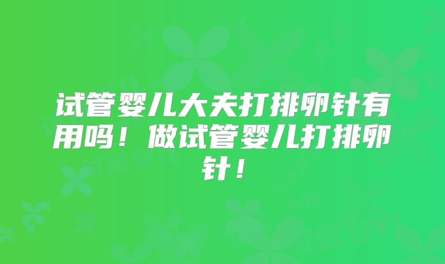 试管婴儿大夫打排卵针有用吗！做试管婴儿打排卵针！