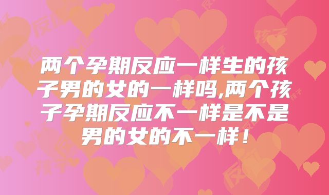 两个孕期反应一样生的孩子男的女的一样吗,两个孩子孕期反应不一样是不是男的女的不一样！