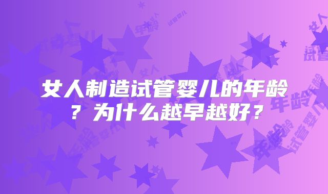 女人制造试管婴儿的年龄?为什么越早越好?