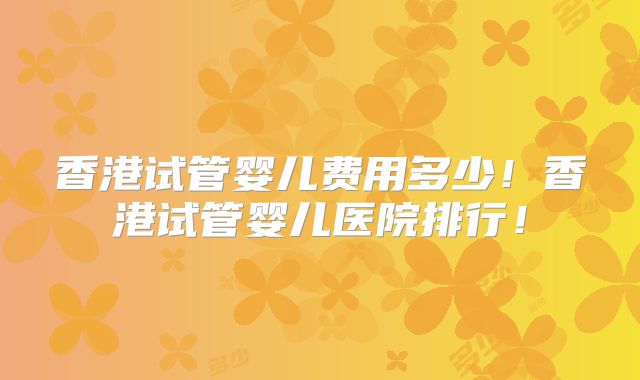 香港试管婴儿费用多少！香港试管婴儿医院排行！