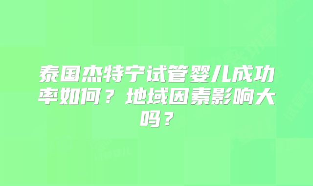 泰国杰特宁试管婴儿成功率如何？地域因素影响大吗？