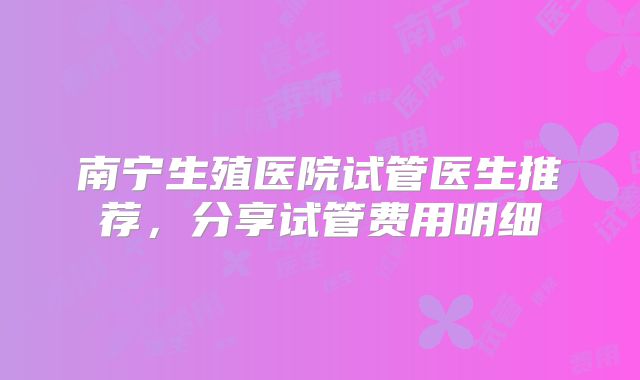 南宁生殖医院试管医生推荐，分享试管费用明细
