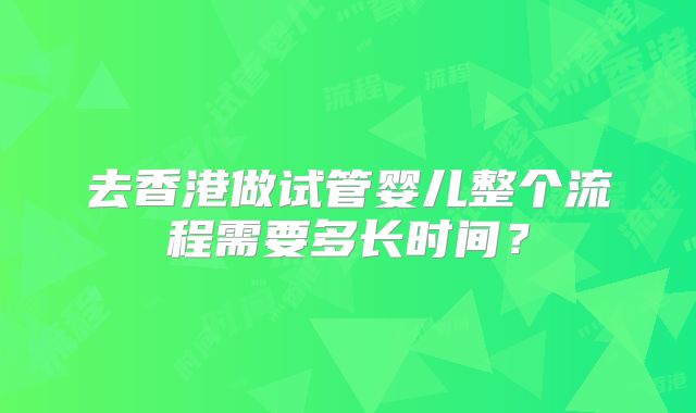 去香港做试管婴儿整个流程需要多长时间？