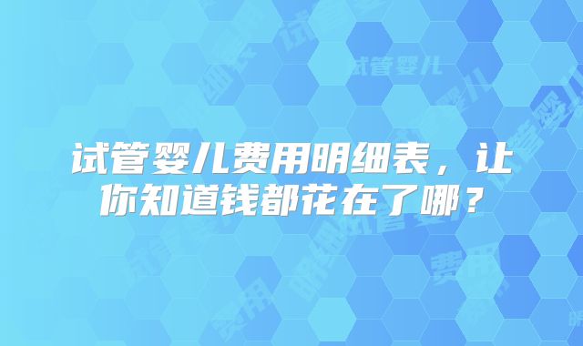 试管婴儿费用明细表，让你知道钱都花在了哪？