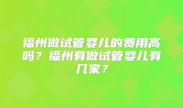 福州做试管婴儿的费用高吗？福州有做试管婴儿有几家？