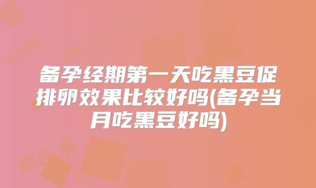 备孕经期第一天吃黑豆促排卵效果比较好吗(备孕当月吃黑豆好吗)