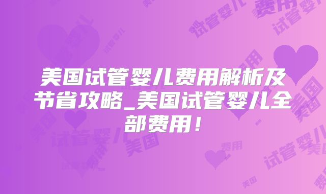 美国试管婴儿费用解析及节省攻略_美国试管婴儿全部费用！