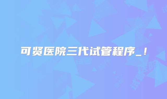 可贤医院三代试管程序_！